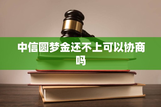 中信圆梦金还不上可以协商吗 中信圆梦金还不上可以协商吗