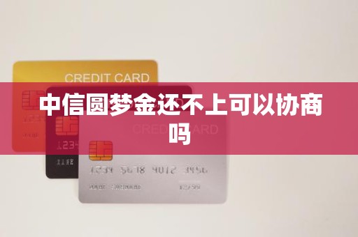 中信圆梦金还不上可以协商吗 中信圆梦金还不上可以协商吗