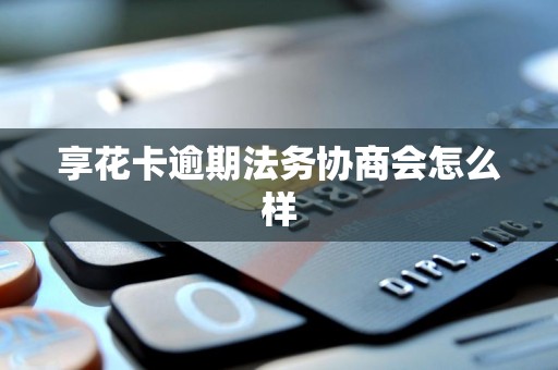 享花卡逾期法务协商会怎么样