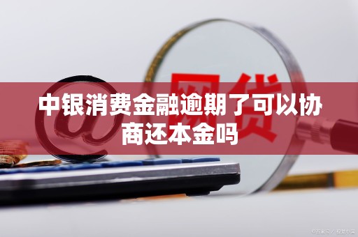 中银消费金融逾期了可以协商还本金吗 中银消费金融逾期了可以协商还本金吗