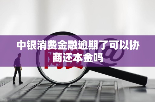 中银消费金融逾期了可以协商还本金吗 中银消费金融逾期了可以协商还本金吗