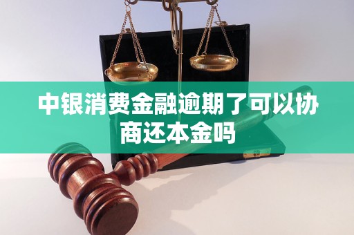 中银消费金融逾期了可以协商还本金吗 中银消费金融逾期了可以协商还本金吗