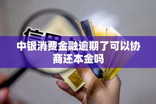中银消费金融逾期了可以协商还本金吗 中银消费金融逾期了可以协商还本金吗