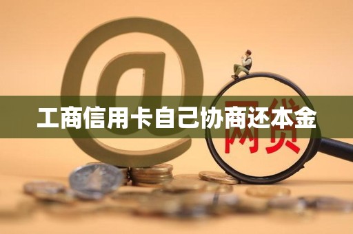 工商信用卡自己协商还本金 工商信用卡自己协商还本金