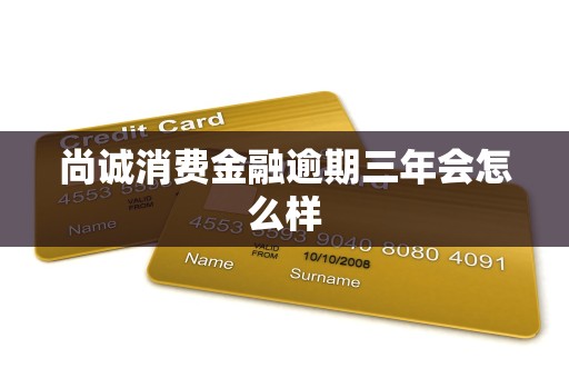 尚诚消费金融逾期三年会怎么样 尚诚消费金融逾期三年会怎么样