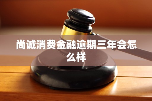 尚诚消费金融逾期三年会怎么样