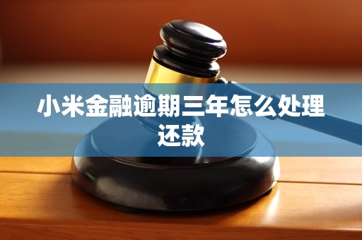 小米金融逾期三年怎么处理还款