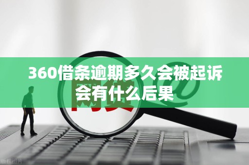 360借条逾期多久会被起诉会有什么后果 360借条逾期多久会被起诉会有什么后果
