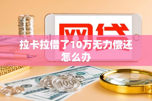 拉卡拉借了10万无力偿还怎么办