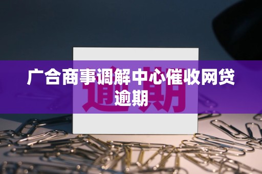 广合商事调解中心催收网贷逾期
