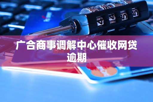 广合商事调解中心催收网贷逾期