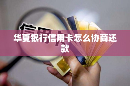 华夏银行信用卡怎么协商还款 华夏银行信用卡怎么协商还款