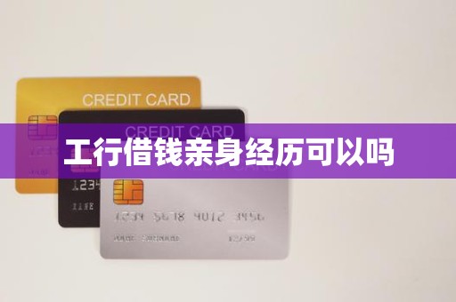 工行借钱亲身经历可以吗 工行借钱亲身经历可以吗