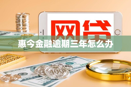 惠今金融逾期三年怎么办 惠今金融逾期三年怎么办