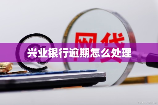 兴业银行逾期怎么处理