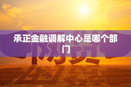 承正金融调解中心是哪个部门