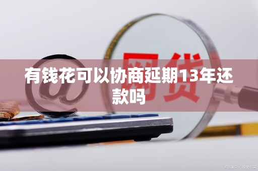 有钱花可以协商延期13年还款吗