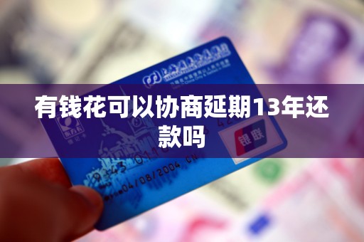 有钱花可以协商延期13年还款吗