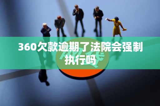 360欠款逾期了法院会强制执行吗