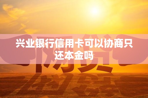 兴业银行信用卡可以协商只还本金吗