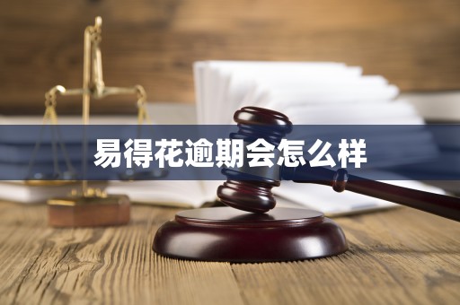 易得花逾期会怎么样 易得花逾期会怎么样