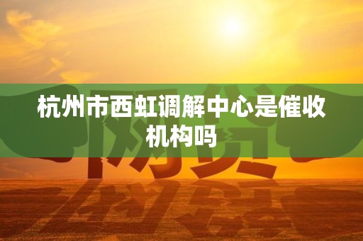 杭州市西虹调解中心是催收机构吗