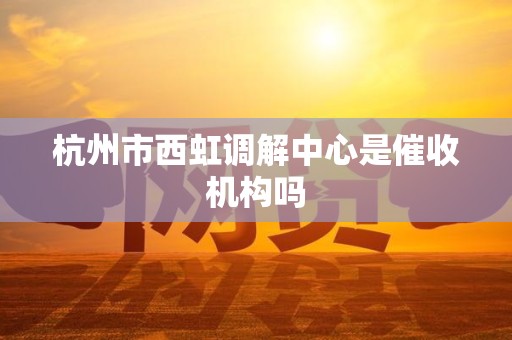 杭州市西虹调解中心是催收机构吗