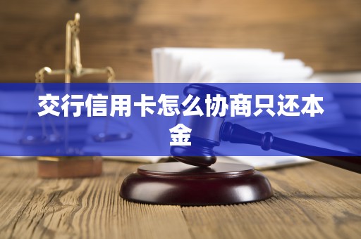 交行信用卡怎么协商只还本金