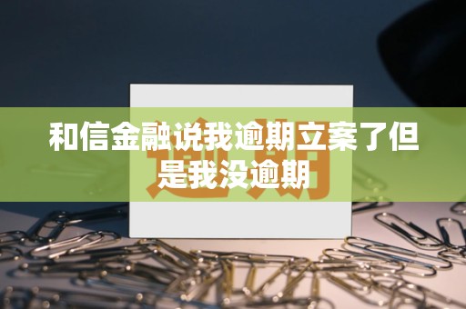 和信金融说我逾期立案了但是我没逾期