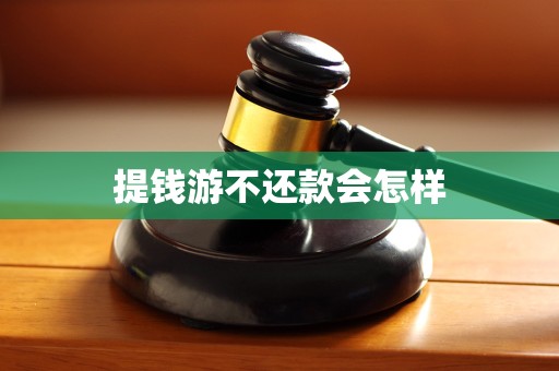 提钱游不还款会怎样 提钱游不还款会怎样