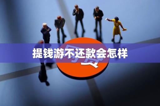 提钱游不还款会怎样 提钱游不还款会怎样