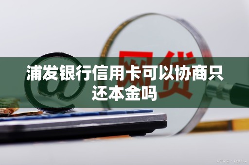 浦发银行信用卡可以协商只还本金吗