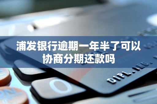 浦发银行逾期一年半了可以协商分期还款吗 浦发银行逾期一年半了可以协商分期还款吗