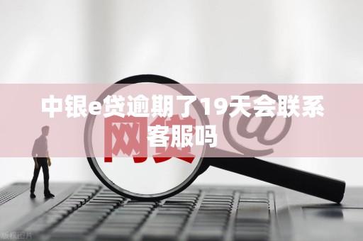 中银e贷逾期了19天会联系客服吗 中银e贷逾期了19天会联系客服吗