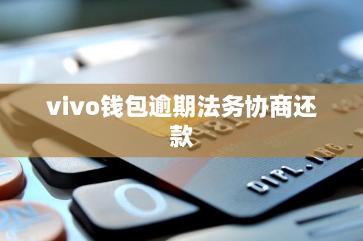 vivo钱包逾期法务协商还款 vivo钱包逾期法务协商还款