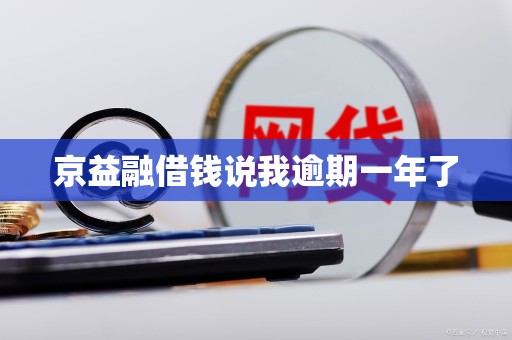 京益融借钱说我逾期一年了 京益融借钱说我逾期一年了