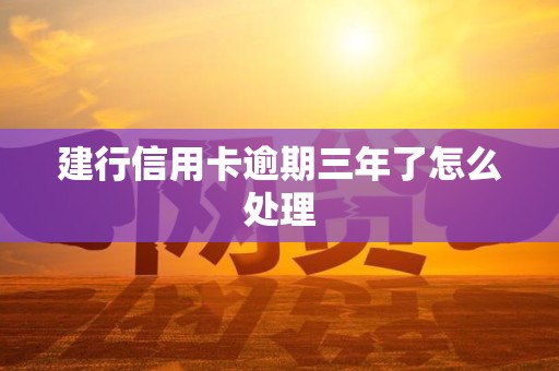 建行信用卡逾期三年了怎么处理 建行信用卡逾期三年了怎么处理