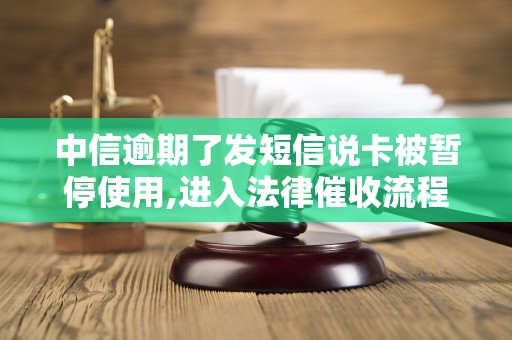 中信逾期了发短信说卡被暂停使用,进入法律催收流程 中信逾期了发短信说卡被暂停使用,进入法律催收流程