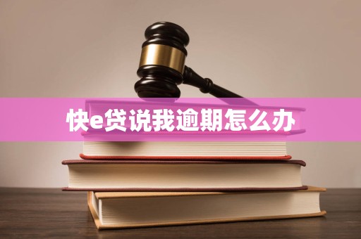 快e贷说我逾期怎么办 快e贷说我逾期怎么办