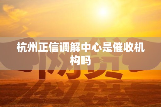 杭州正信调解中心是催收机构吗