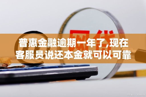 普惠金融逾期一年了,现在客服员说还本金就可以可靠吗 普惠金融逾期一年了,现在客服员说还本金就可以可靠吗