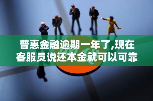 普惠金融逾期一年了,现在客服员说还本金就可以可靠吗 普惠金融逾期一年了,现在客服员说还本金就可以可靠吗