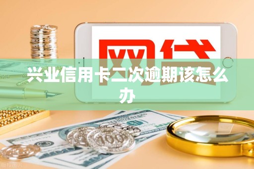 兴业信用卡二次逾期该怎么办