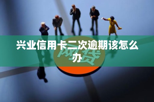 兴业信用卡二次逾期该怎么办