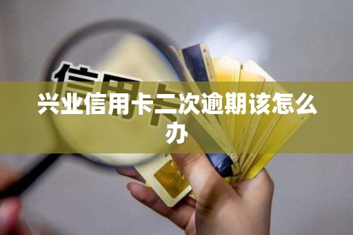 兴业信用卡二次逾期该怎么办