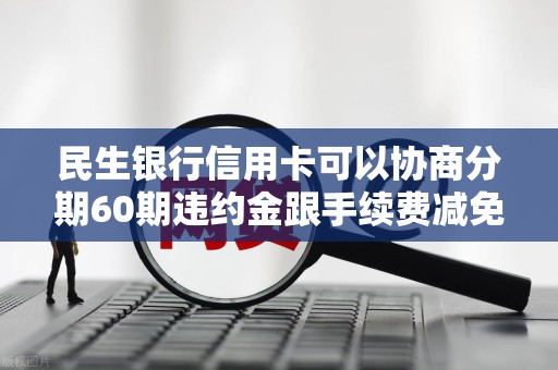 民生银行信用卡可以协商分期60期违约金跟手续费减免吗 民生银行信用卡可以协商分期60期违约金跟手续费减免吗