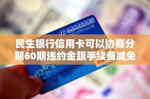 民生银行信用卡可以协商分期60期违约金跟手续费减免吗 民生银行信用卡可以协商分期60期违约金跟手续费减免吗