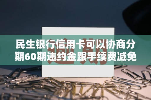民生银行信用卡可以协商分期60期违约金跟手续费减免吗 民生银行信用卡可以协商分期60期违约金跟手续费减免吗