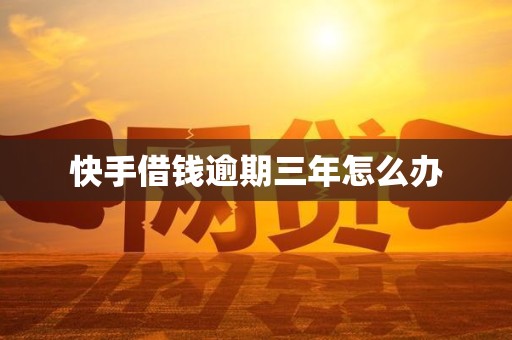 快手借钱逾期三年怎么办