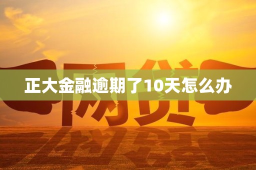 正大金融逾期了10天怎么办